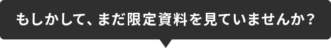 もしかして、まだ限定資料を見ていませんか？